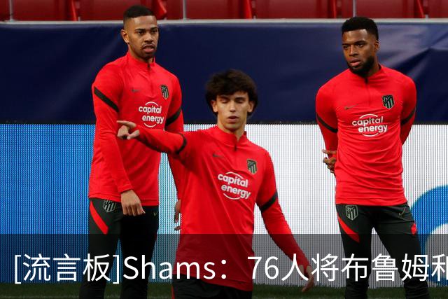 [流言板]Shams：76人将布鲁姆和一个次轮签送至快船，换回部分现金